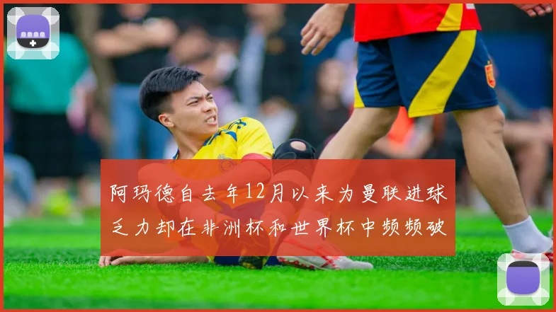 阿玛德自去年12月以来为曼联进球乏力却在非洲杯和世界杯中频频破门