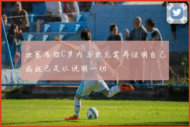 坎塞洛称C罗内马尔无需再证明自己成就已足以说明一切