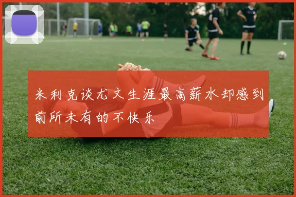 米利克谈尤文生涯最高薪水却感到前所未有的不快乐