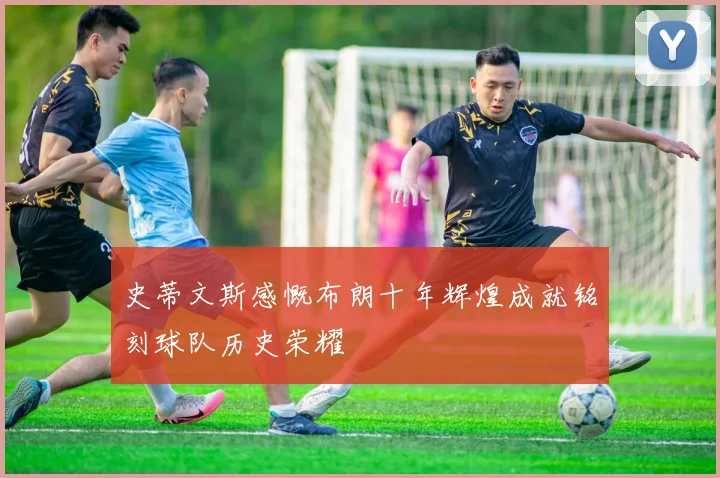 史蒂文斯感慨布朗十年辉煌成就铭刻球队历史荣耀