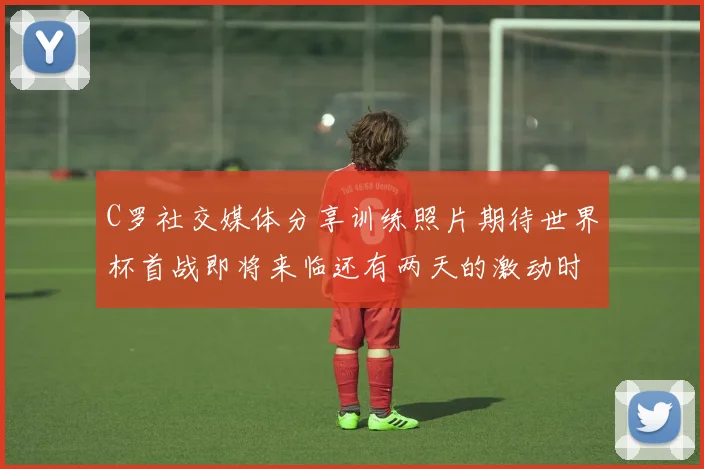 C罗社交媒体分享训练照片期待世界杯首战即将来临还有两天的激动时刻