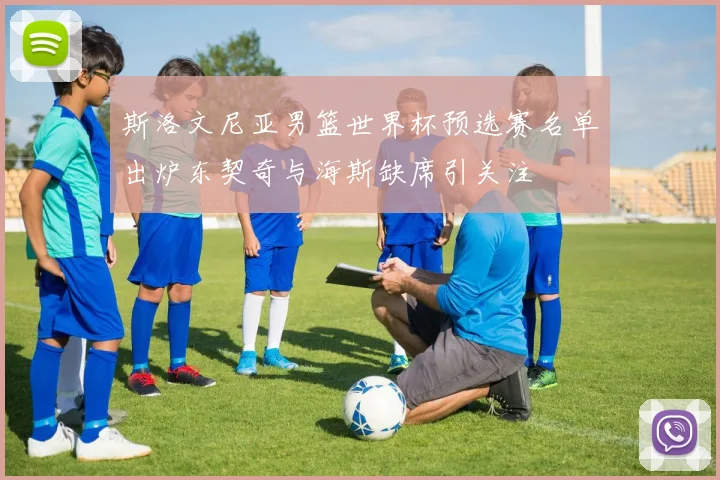 斯洛文尼亚男篮世界杯预选赛名单出炉东契奇与海斯缺席引关注