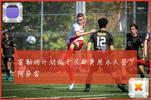 富勒姆计划低于买断费用永久签下阿萨雷