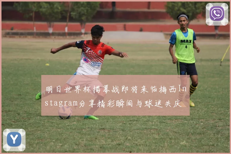 明日世界杯揭幕战即将来临梅西Instagram分享精彩瞬间与球迷共庆