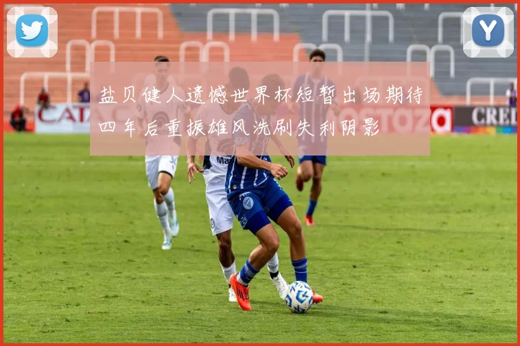 盐贝健人遗憾世界杯短暂出场期待四年后重振雄风洗刷失利阴影