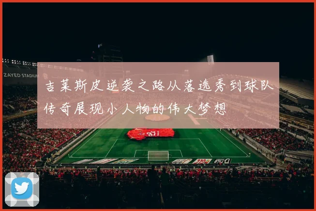 吉莱斯皮逆袭之路从落选秀到球队传奇展现小人物的伟大梦想