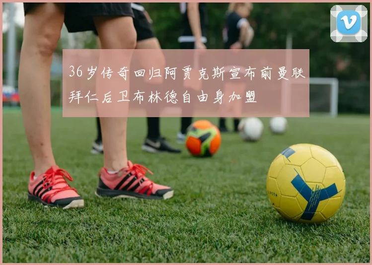 36岁传奇回归阿贾克斯宣布前曼联拜仁后卫布林德自由身加盟