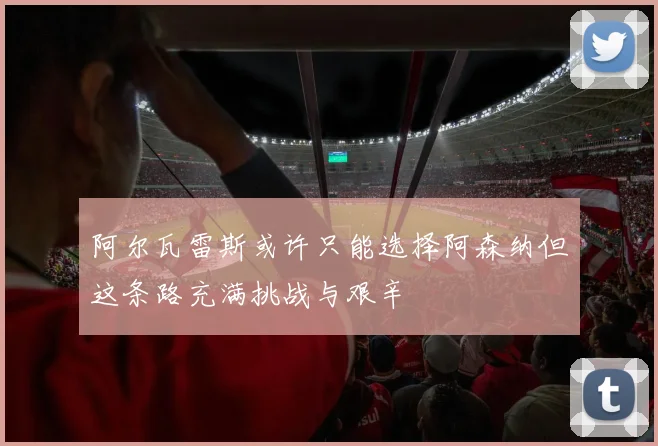 阿尔瓦雷斯或许只能选择阿森纳但这条路充满挑战与艰辛