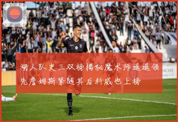 湖人队史三双榜揭秘魔术师遥遥领先詹姆斯紧随其后科威也上榜