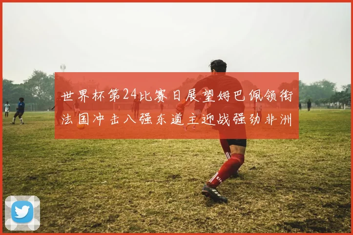 世界杯第24比赛日展望姆巴佩领衔法国冲击八强东道主迎战强劲非洲对手