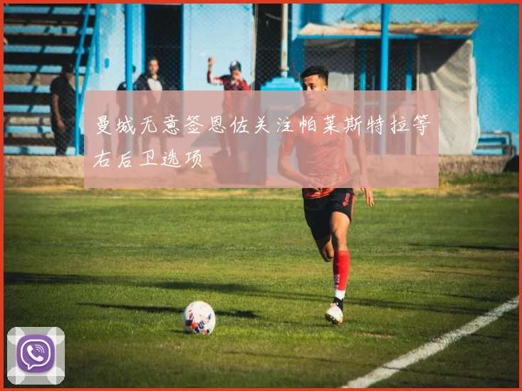 曼城无意签恩佐关注帕莱斯特拉等右后卫选项