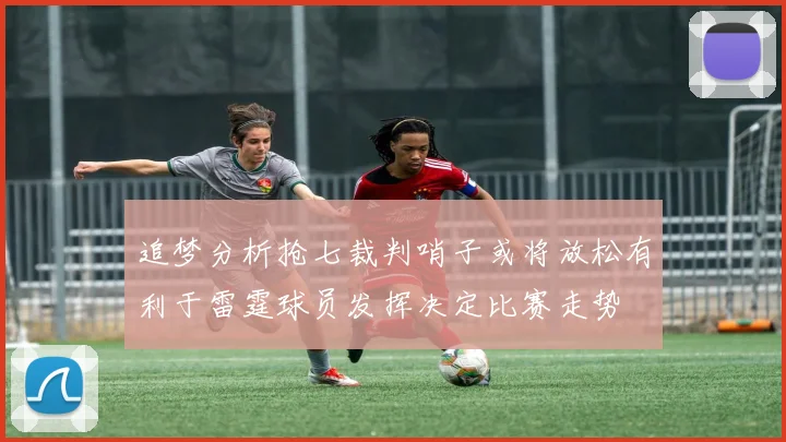 追梦分析抢七裁判哨子或将放松有利于雷霆球员发挥决定比赛走势