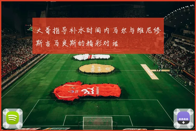大哥指导补水时间内马尔与维尼修斯吉马良斯的精彩对话