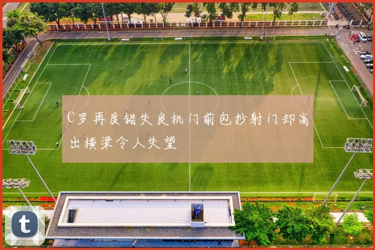 C罗再度错失良机门前包抄射门却高出横梁令人失望