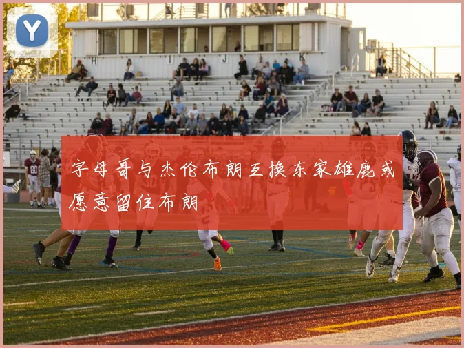 字母哥与杰伦布朗互换东家雄鹿或愿意留住布朗