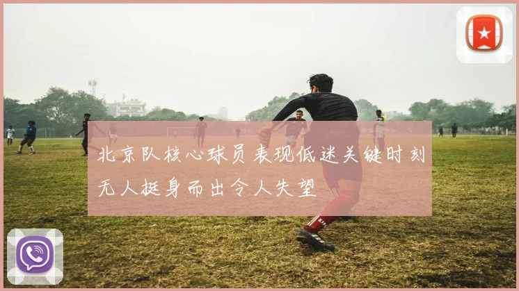 北京队核心球员表现低迷关键时刻无人挺身而出令人失望