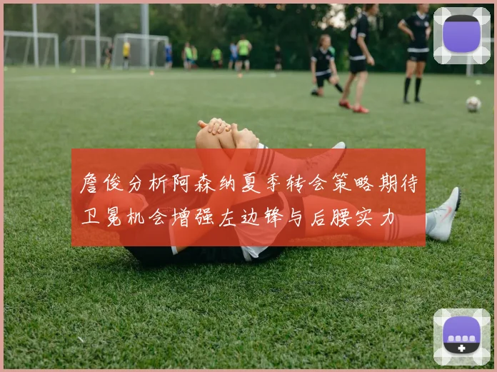 詹俊分析阿森纳夏季转会策略期待卫冕机会增强左边锋与后腰实力