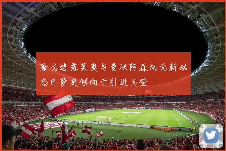 隆戈透露莱奥与曼联阿森纳无新动态巴萨更倾向于引进戈登