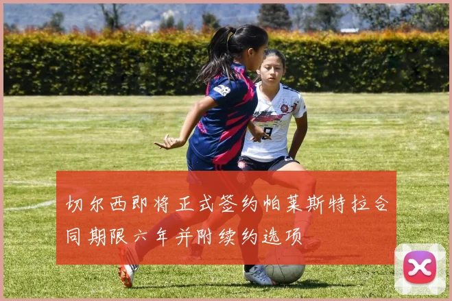切尔西即将正式签约帕莱斯特拉合同期限六年并附续约选项