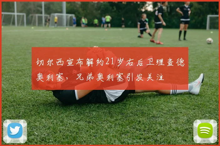 切尔西宣布解约21岁右后卫理查德奥利塞，兄弟奥利塞引发关注