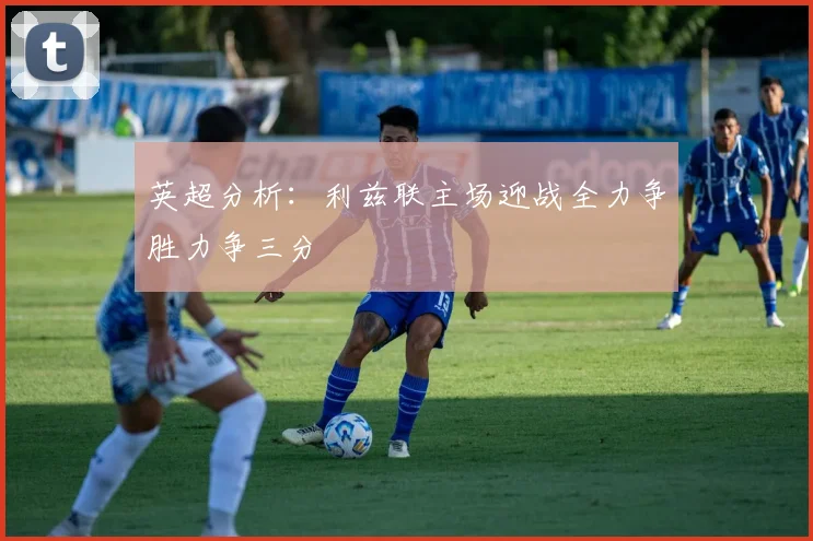 英超分析：利兹联主场迎战全力争胜力争三分