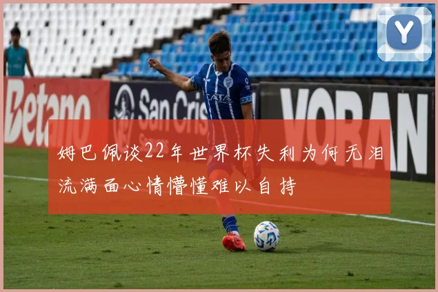 姆巴佩谈22年世界杯失利为何无泪流满面心情懵懂难以自持