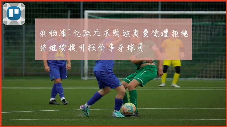 利物浦1亿欧元求购迪奥曼德遭拒绝将继续提升报价争夺球员