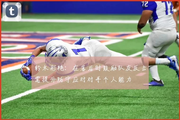 铃木彩艳：在落后时鼓励队友反击需提升防守应对对手个人能力