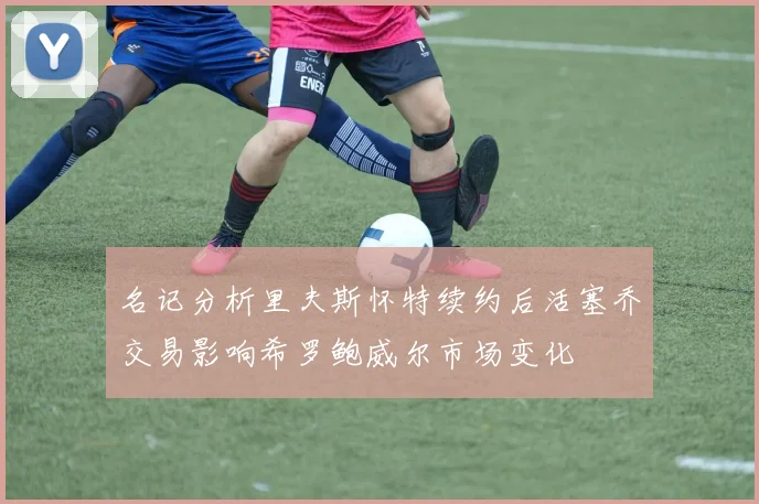 名记分析里夫斯怀特续约后活塞乔交易影响希罗鲍威尔市场变化