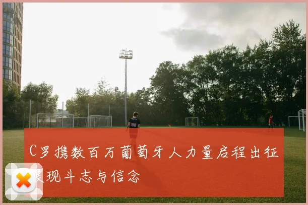 C罗携数百万葡萄牙人力量启程出征展现斗志与信念