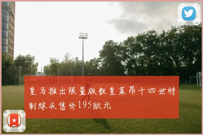 皇马推出限量版教皇莱昂十四世特制球衣售价195欧元