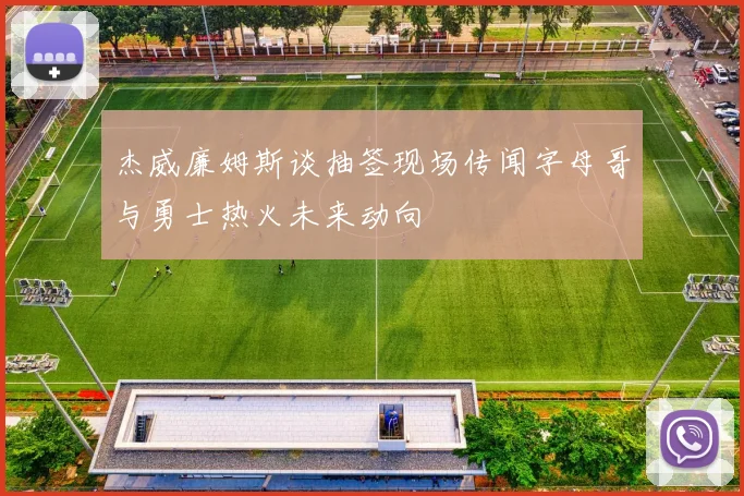 杰威廉姆斯谈抽签现场传闻字母哥与勇士热火未来动向