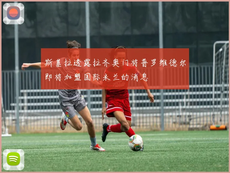 斯基拉透露拉齐奥门将普罗维德尔即将加盟国际米兰的消息